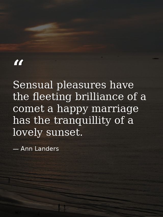 Sensual pleasures have the fleeting brilliance of a comet a happy marriage has the tranquillity of a lovely sunset. — Ann Landers