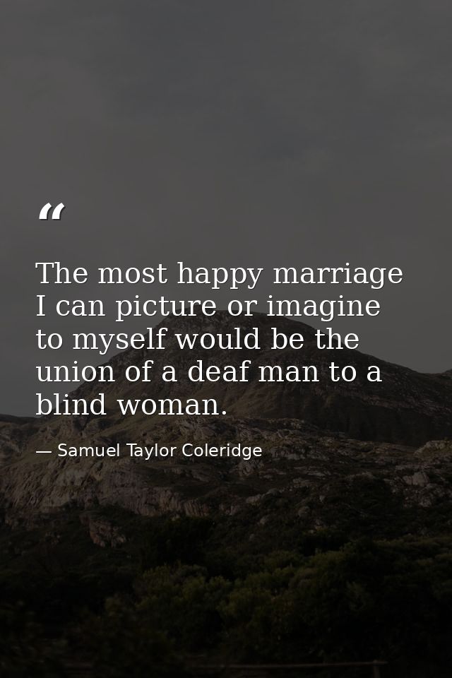The most happy marriage I can picture or imagine to myself would be the union of a deaf man to a blind woman. — Samuel Taylor Coleridge