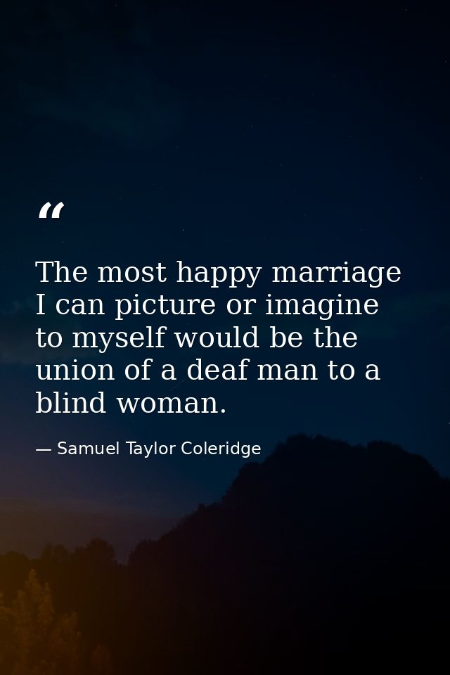 The most happy marriage I can picture or imagine to myself would be the union of a deaf man to a blind woman. — Samuel Taylor Coleridge