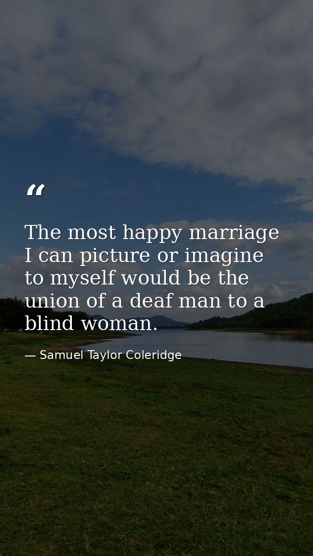The most happy marriage I can picture or imagine to myself would be the union of a deaf man to a blind woman. — Samuel Taylor Coleridge