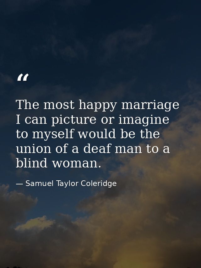 The most happy marriage I can picture or imagine to myself would be the union of a deaf man to a blind woman. — Samuel Taylor Coleridge