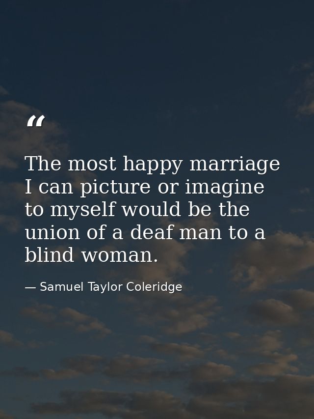 The most happy marriage I can picture or imagine to myself would be the union of a deaf man to a blind woman. — Samuel Taylor Coleridge