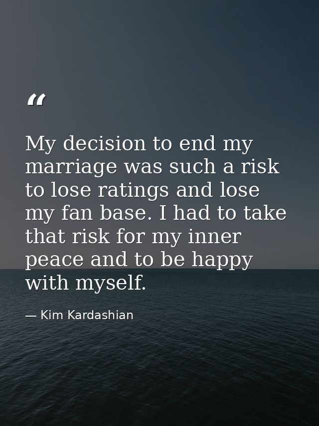 My decision to end my marriage was such a risk to lose ratings and lose my fan base. I had to take that risk for my inne — Kim Kardashian