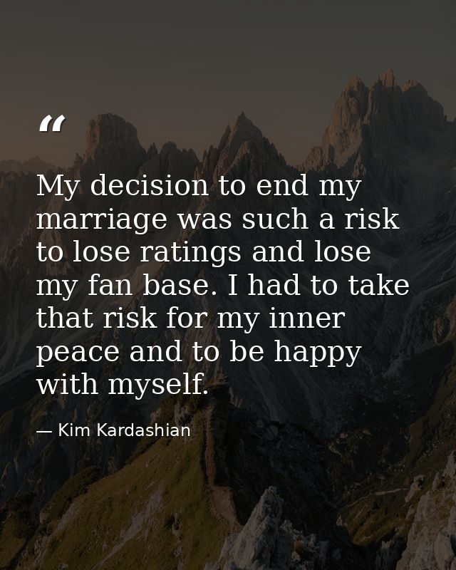 My decision to end my marriage was such a risk to lose ratings and lose my fan base. I had to take that risk for my inne — Kim Kardashian