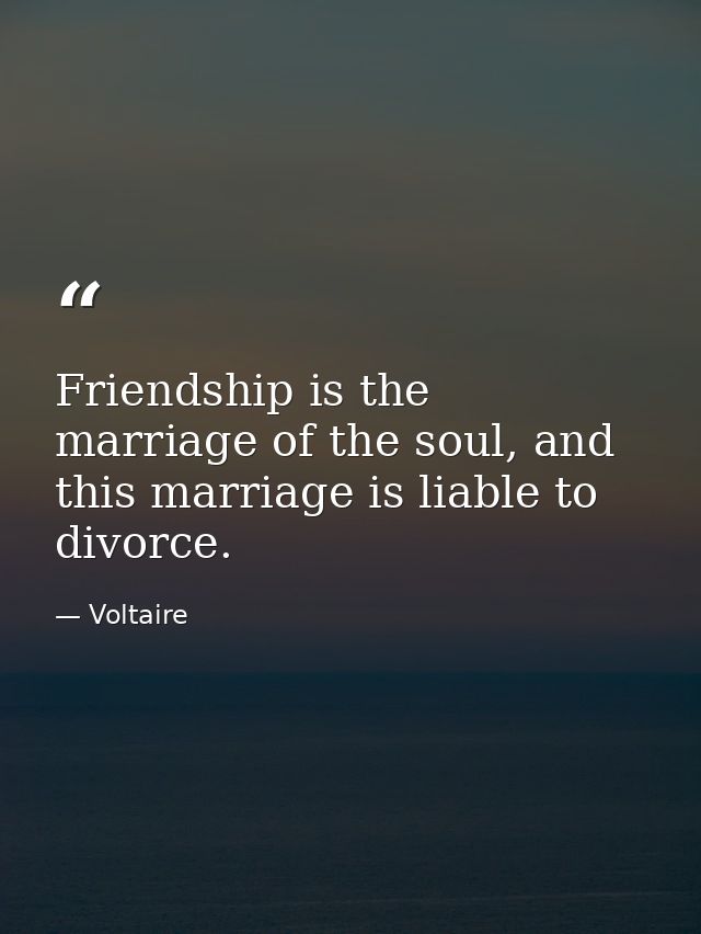Friendship is the marriage of the soul, and this marriage is liable to divorce. — Voltaire
