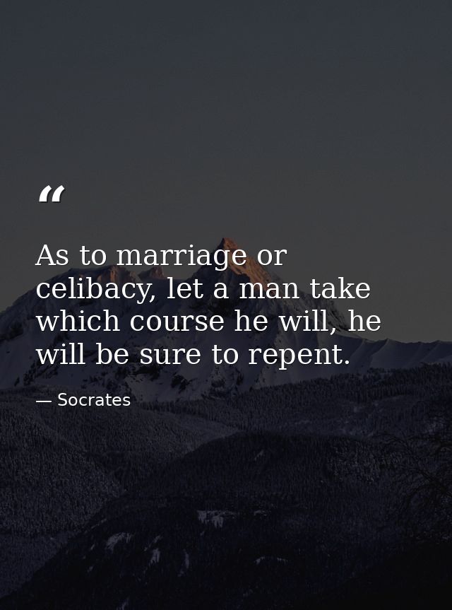 As to marriage or celibacy, let a man take which course he will, he will be sure to repent. — Socrates