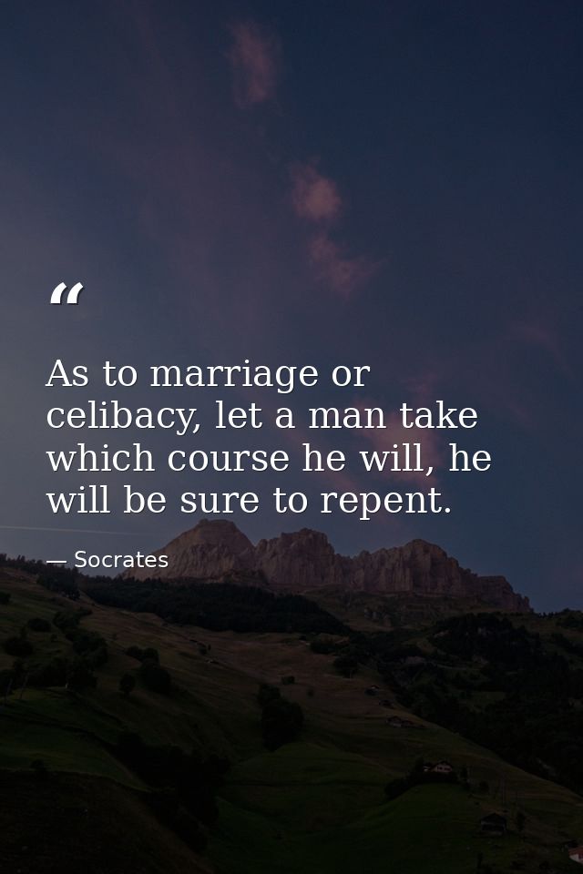 As to marriage or celibacy, let a man take which course he will, he will be sure to repent. — Socrates