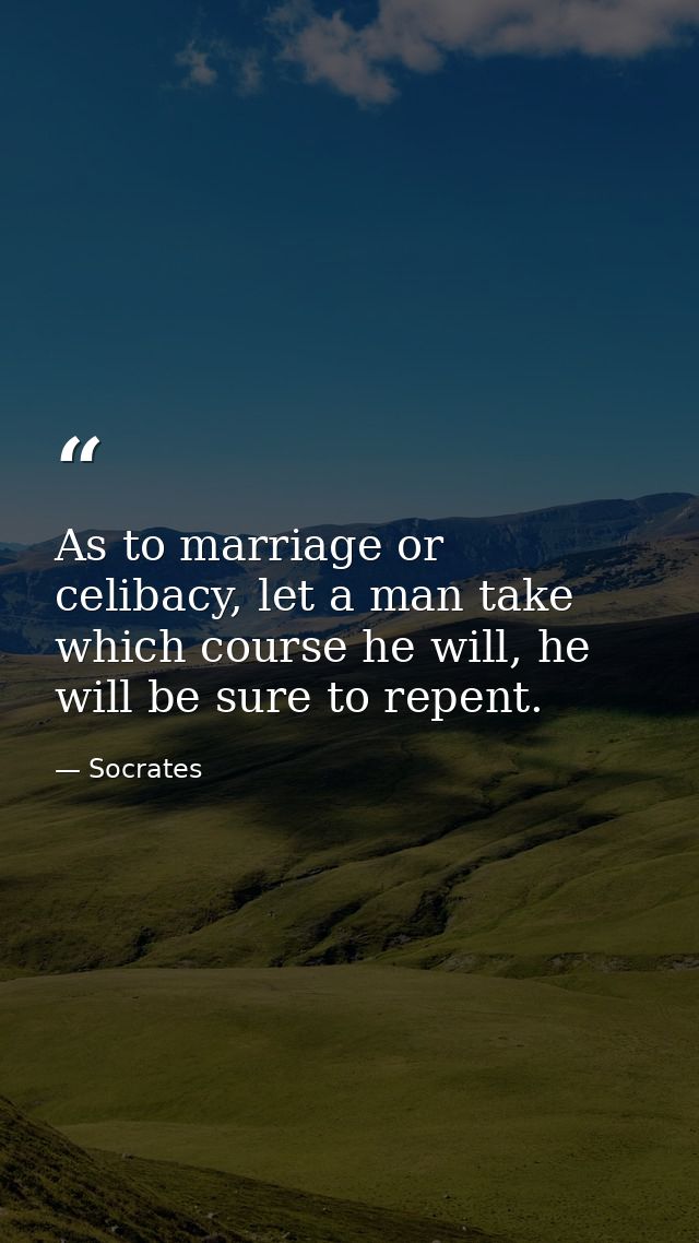 As to marriage or celibacy, let a man take which course he will, he will be sure to repent. — Socrates
