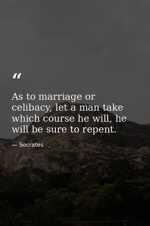 As to marriage or celibacy, let a man take which course he will, he will be sure to repent. — Socrates