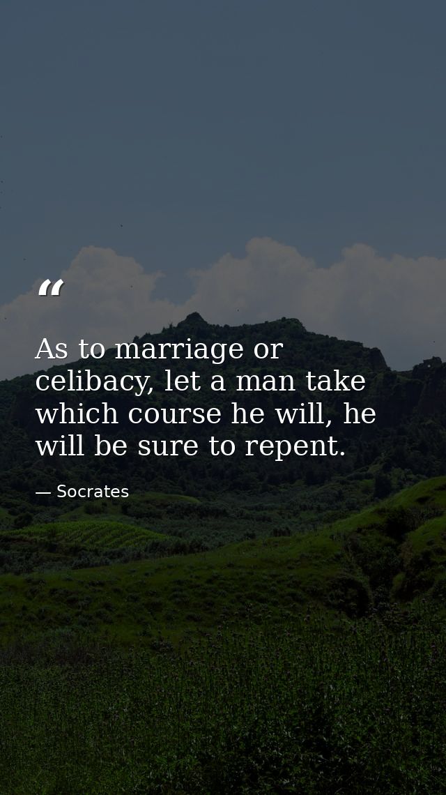 As to marriage or celibacy, let a man take which course he will, he will be sure to repent. — Socrates