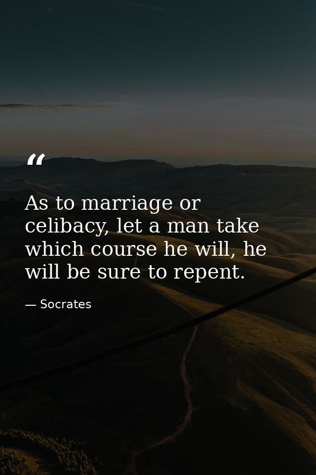 As to marriage or celibacy, let a man take which course he will, he will be sure to repent. — Socrates
