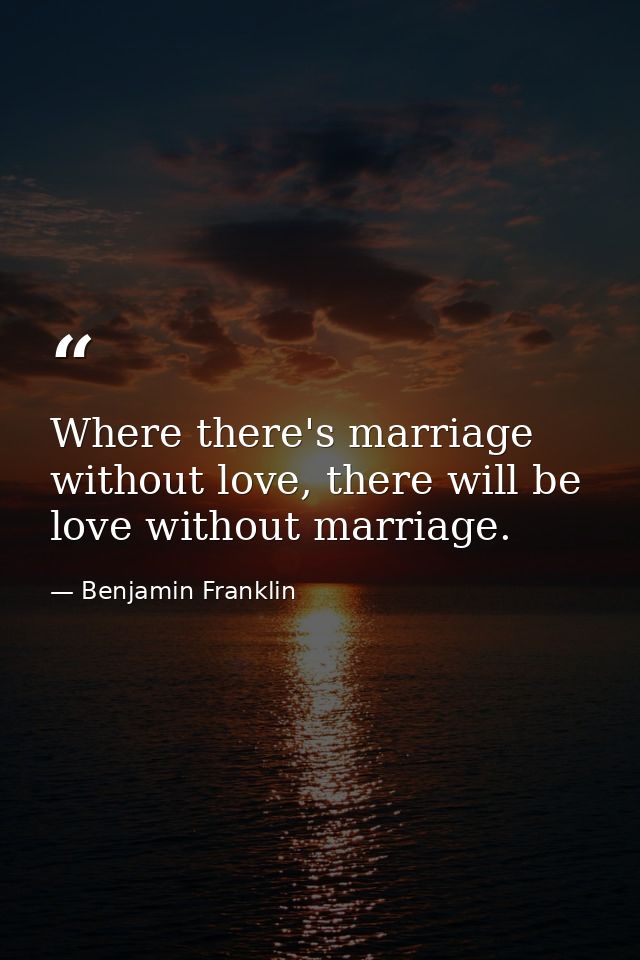 Where there's marriage without love, there will be love without marriage. — Benjamin Franklin