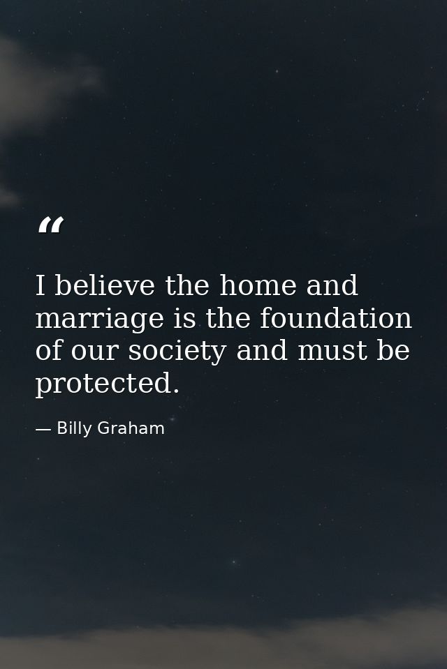 I believe the home and marriage is the foundation of our society and must be protected. — Billy Graham