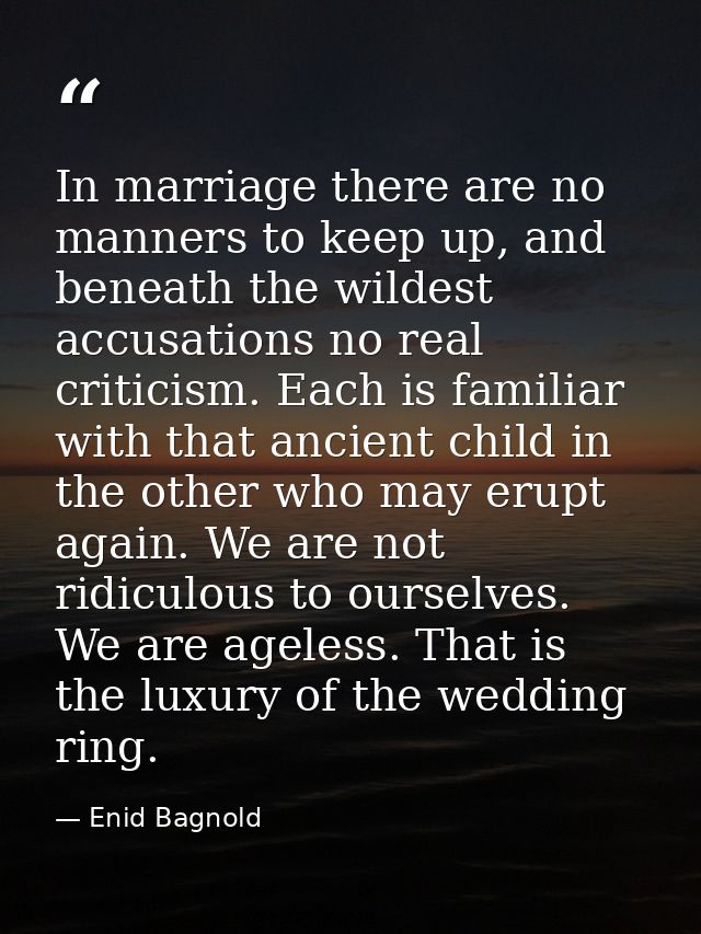 In marriage there are no manners to keep up, and beneath the wildest accusations no real criticism. Each is familiar wit — Enid Bagnold