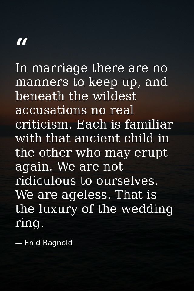 In marriage there are no manners to keep up, and beneath the wildest accusations no real criticism. Each is familiar wit — Enid Bagnold