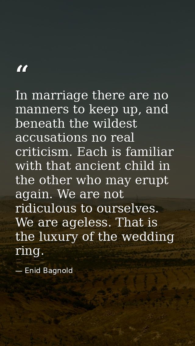 In marriage there are no manners to keep up, and beneath the wildest accusations no real criticism. Each is familiar wit — Enid Bagnold