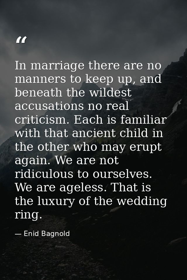 In marriage there are no manners to keep up, and beneath the wildest accusations no real criticism. Each is familiar wit — Enid Bagnold