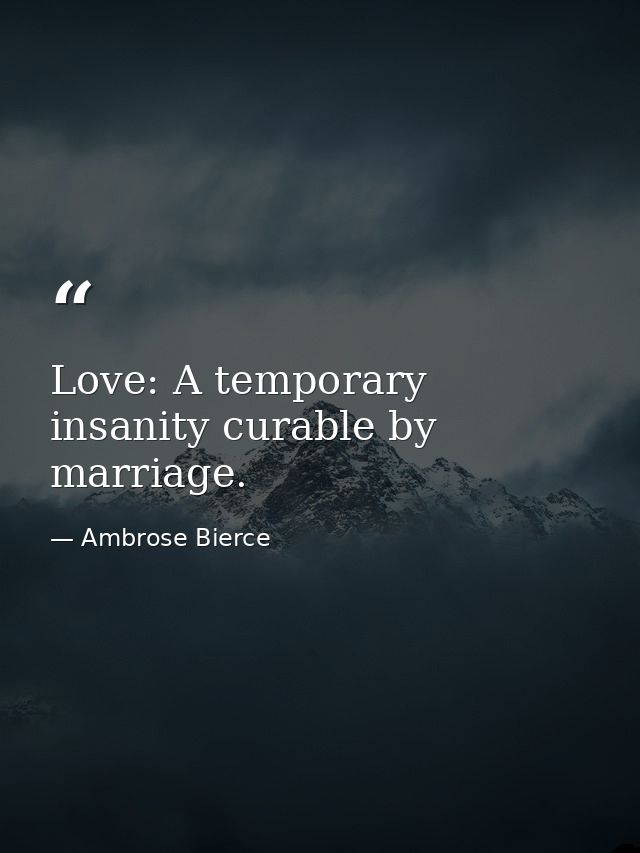 Love: A temporary insanity curable by marriage. — Ambrose Bierce