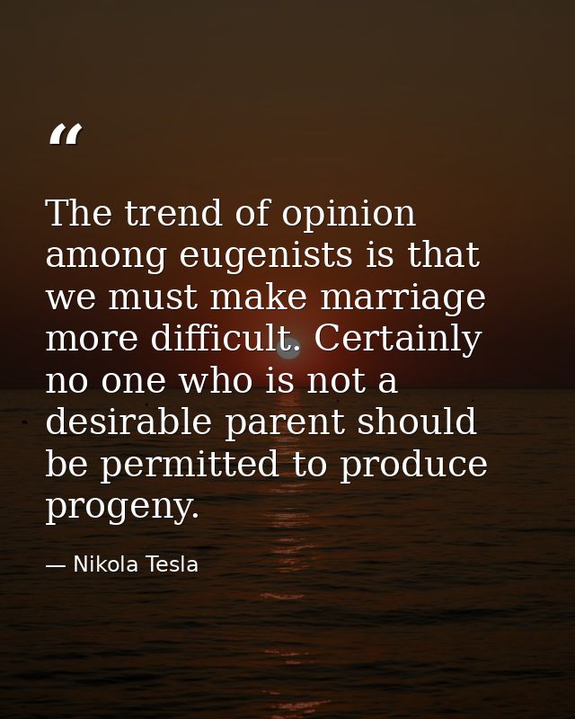 The trend of opinion among eugenists is that we must make marriage more difficult. Certainly no one who is not a desirab — Nikola Tesla