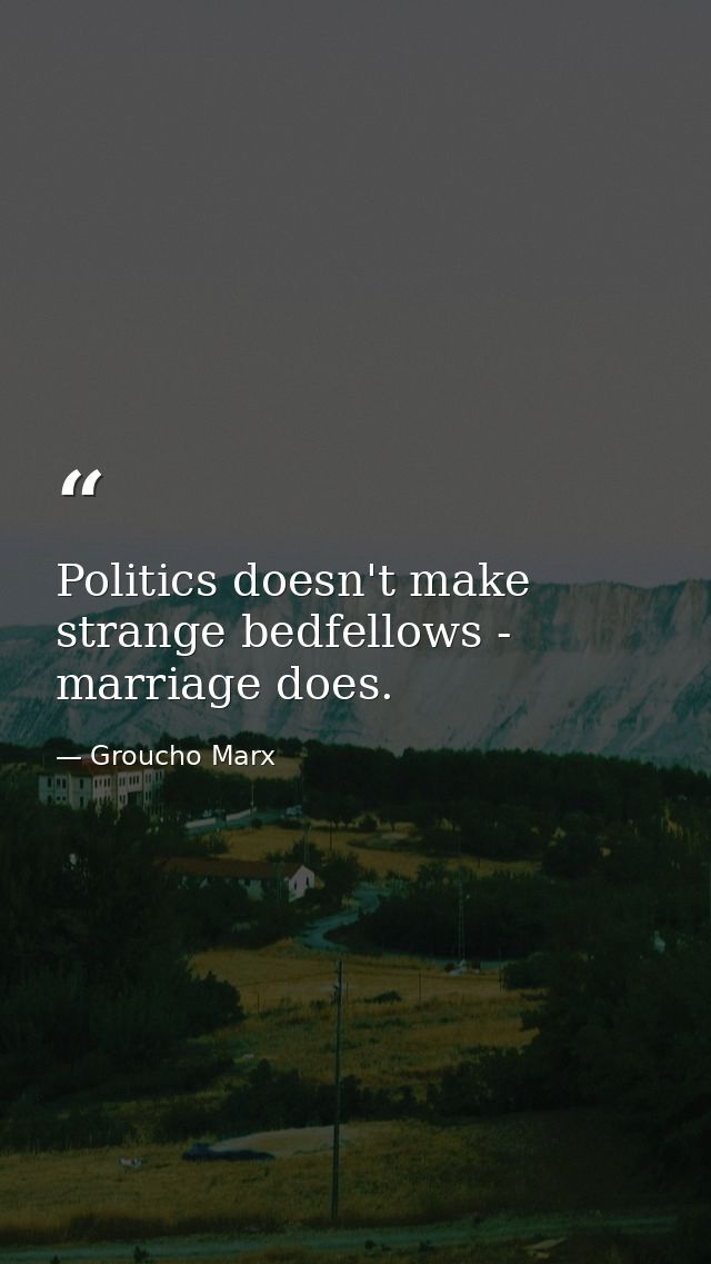Politics doesn't make strange bedfellows - marriage does. — Groucho Marx