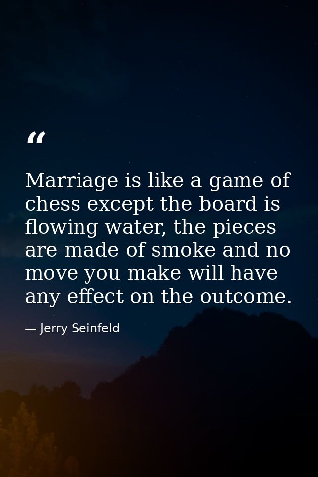 Marriage is like a game of chess except the board is flowing water, the pieces are made of smoke and no move you make wi — Jerry Seinfeld