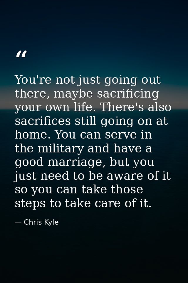 You're not just going out there, maybe sacrificing your own life. There's also sacrifices still going on at home. You ca — Chris Kyle