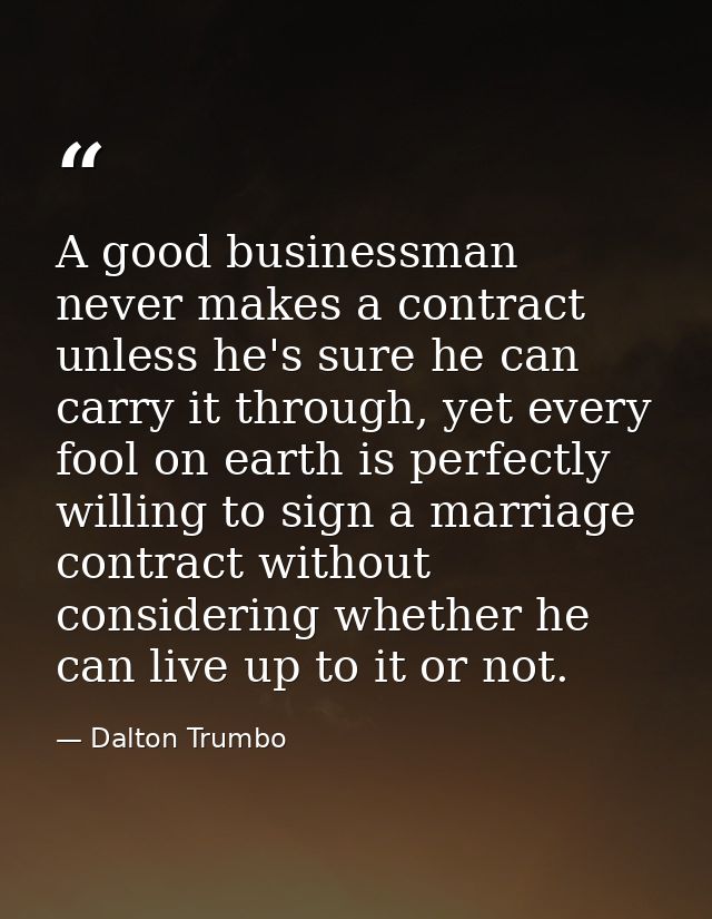 A good businessman never makes a contract unless he's sure he can carry it through, yet every fool on earth is perfectly — Dalton Trumbo