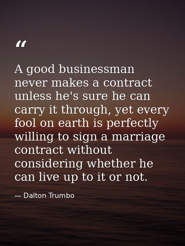 A good businessman never makes a contract unless he's sure he can carry it through, yet every fool on earth is perfectly — Dalton Trumbo