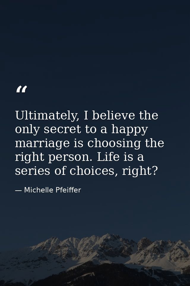 Ultimately, I believe the only secret to a happy marriage is choosing the right person. Life is a series of choices, rig — Michelle Pfeiffer