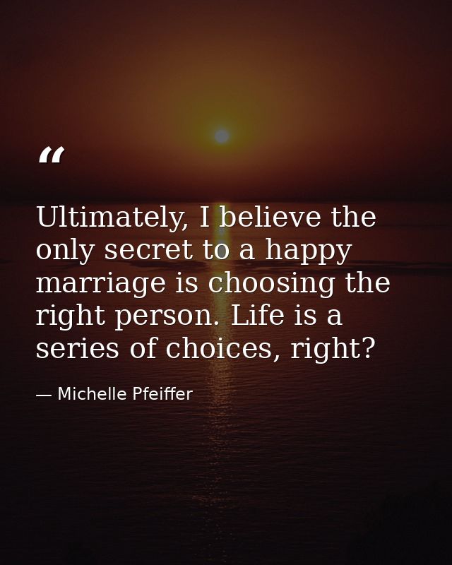 Ultimately, I believe the only secret to a happy marriage is choosing the right person. Life is a series of choices, rig — Michelle Pfeiffer