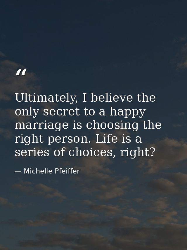 Ultimately, I believe the only secret to a happy marriage is choosing the right person. Life is a series of choices, rig — Michelle Pfeiffer