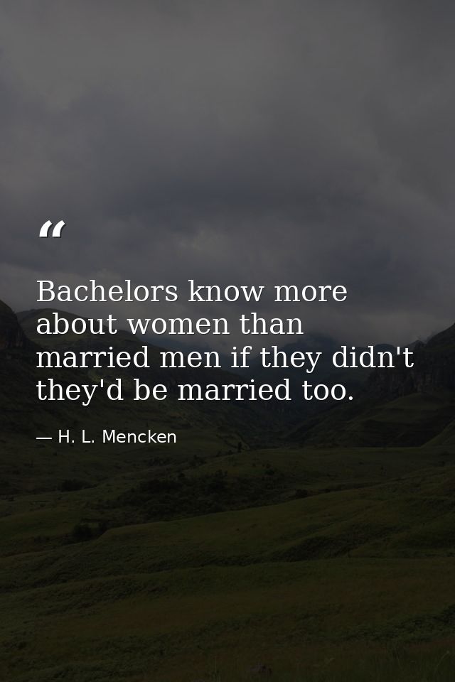 Bachelors know more about women than married men if they didn't they'd be married too. — H. L. Mencken