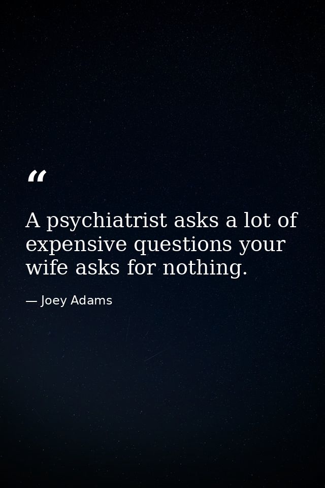 A psychiatrist asks a lot of expensive questions your wife asks for nothing. — Joey Adams