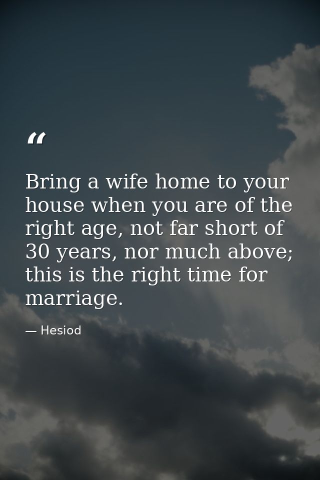 Bring a wife home to your house when you are of the right age, not far short of 30 years, nor much above; this is the ri — Hesiod