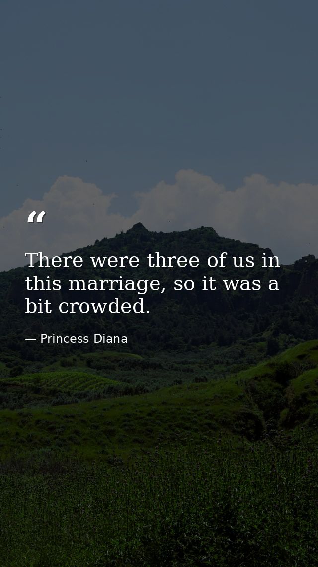 There were three of us in this marriage, so it was a bit crowded. — Princess Diana