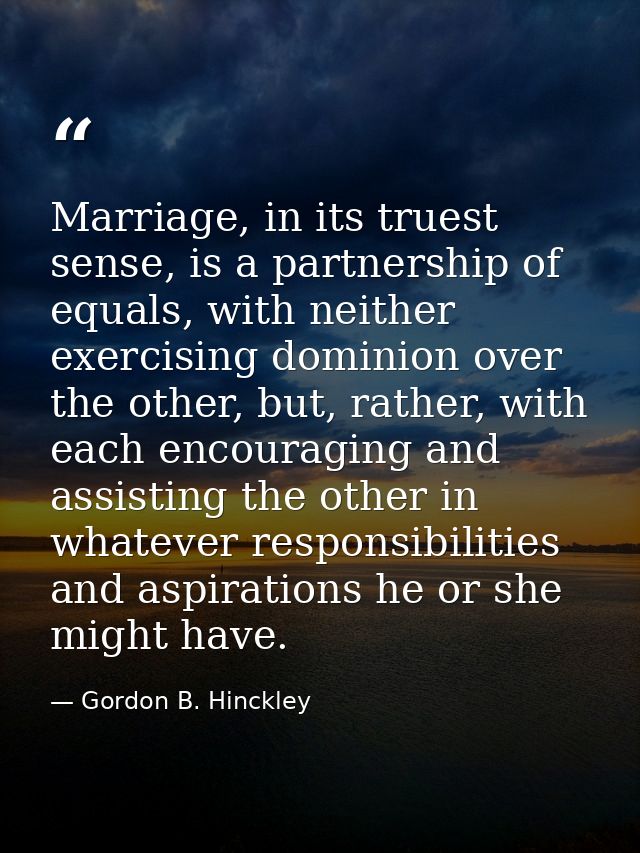 Marriage, in its truest sense, is a partnership of equals, with neither exercising dominion over the other, but, rather, — Gordon B. Hinckley