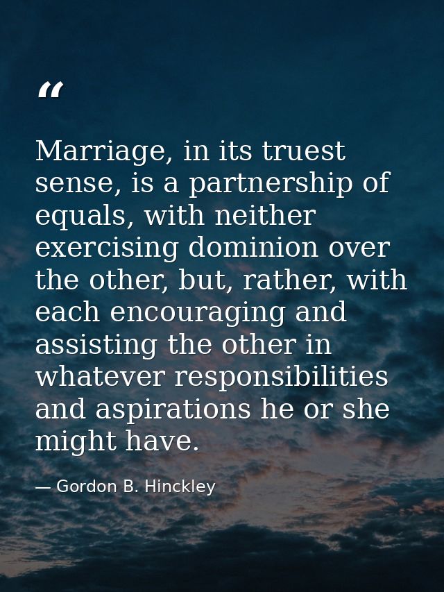 Marriage, in its truest sense, is a partnership of equals, with neither exercising dominion over the other, but, rather, — Gordon B. Hinckley