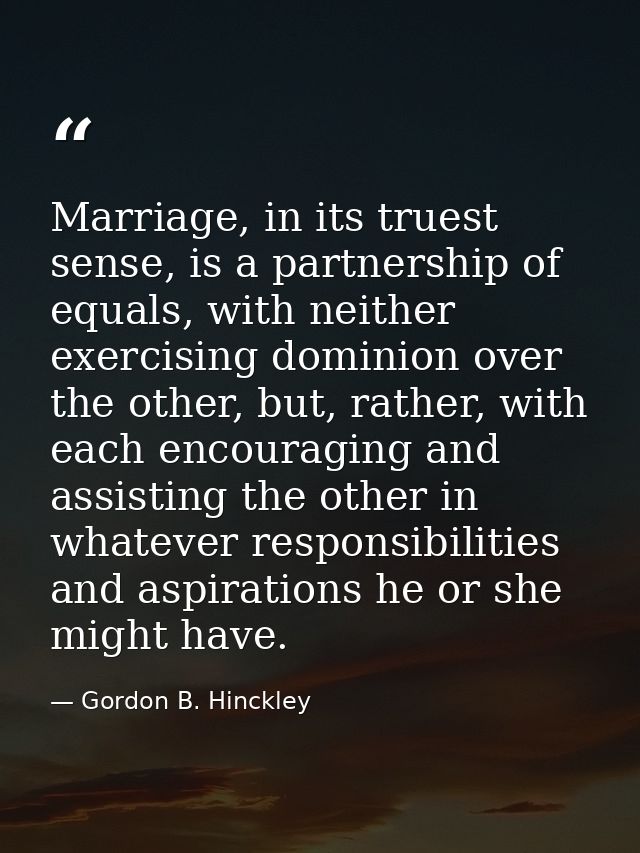 Marriage, in its truest sense, is a partnership of equals, with neither exercising dominion over the other, but, rather, — Gordon B. Hinckley