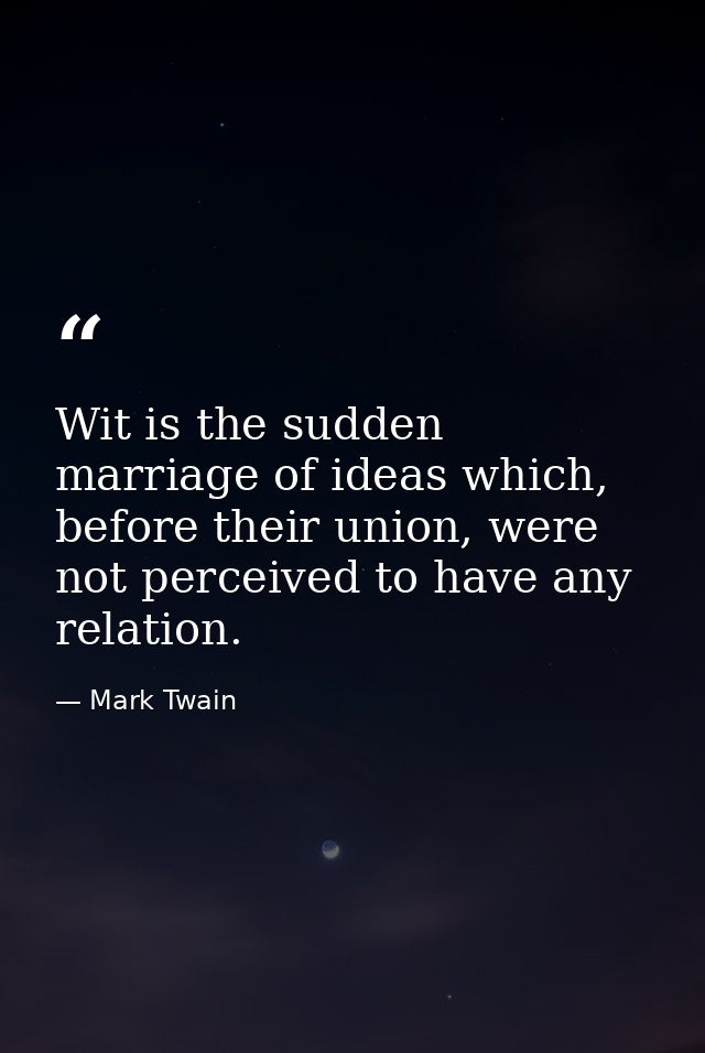 Wit is the sudden marriage of ideas which, before their union, were not perceived to have any relation. — Mark Twain