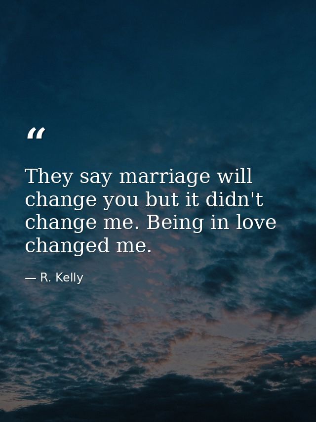 They say marriage will change you but it didn't change me. Being in love changed me. — R. Kelly