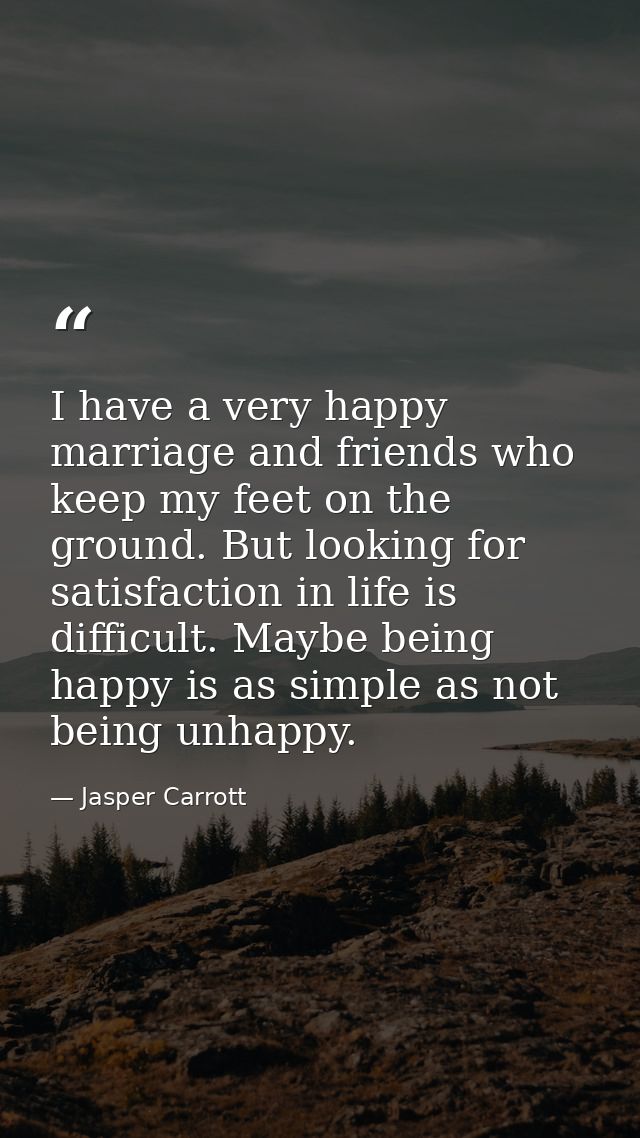 I have a very happy marriage and friends who keep my feet on the ground. But looking for satisfaction in life is difficu — Jasper Carrott