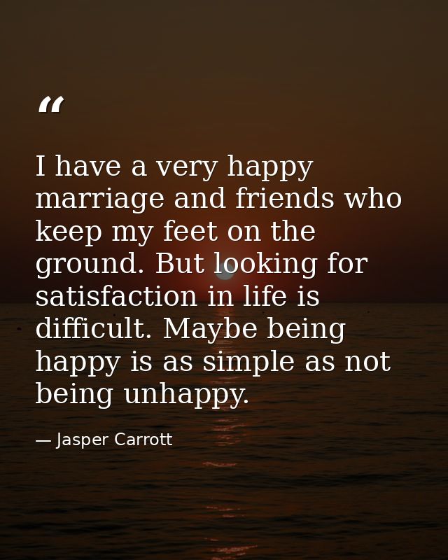 I have a very happy marriage and friends who keep my feet on the ground. But looking for satisfaction in life is difficu — Jasper Carrott