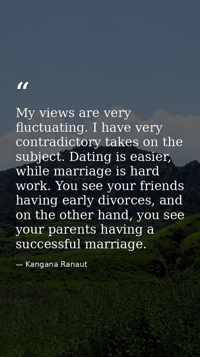 My views are very fluctuating. I have very contradictory takes on the subject. Dating is easier, while marriage is hard  — Kangana Ranaut