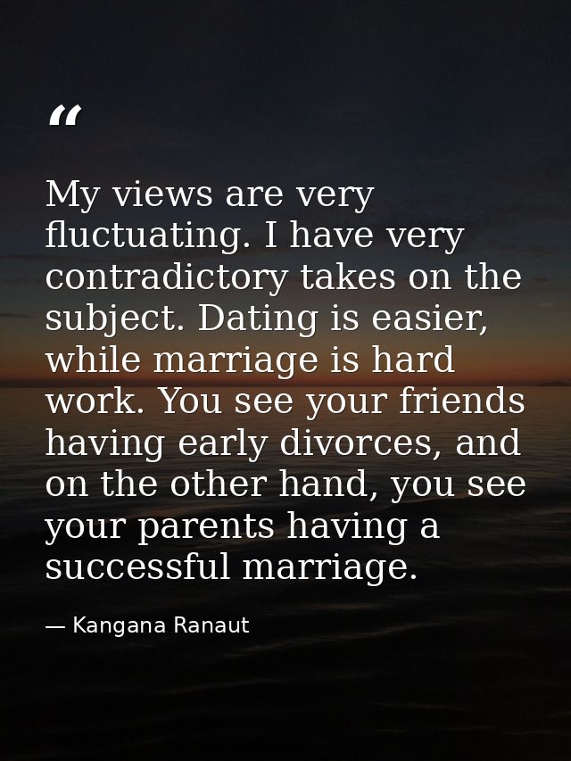 My views are very fluctuating. I have very contradictory takes on the subject. Dating is easier, while marriage is hard  — Kangana Ranaut