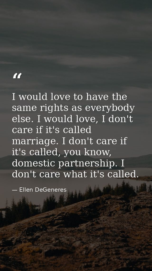 I would love to have the same rights as everybody else. I would love, I don't care if it's called marriage. I don't care — Ellen DeGeneres