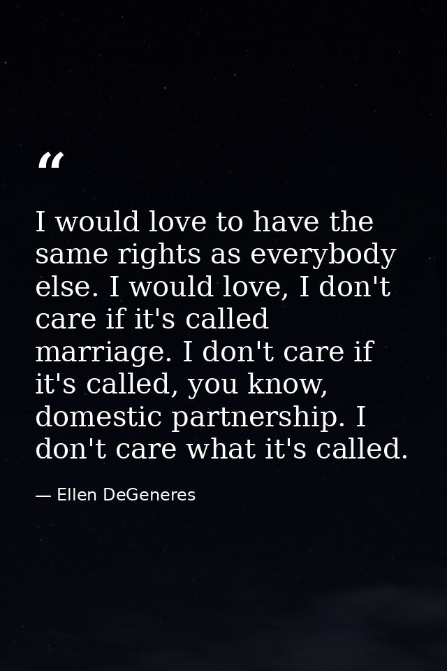 I would love to have the same rights as everybody else. I would love, I don't care if it's called marriage. I don't care — Ellen DeGeneres