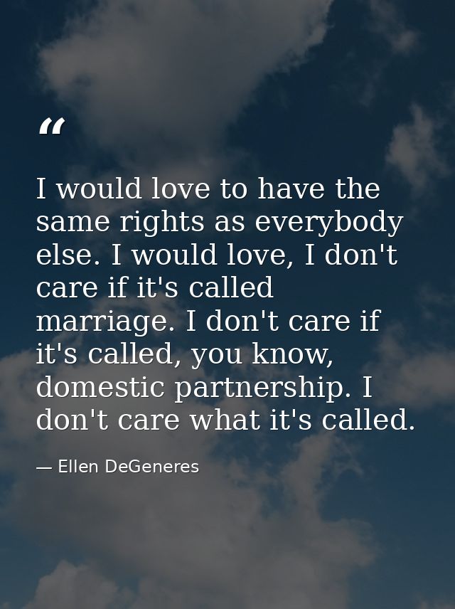 I would love to have the same rights as everybody else. I would love, I don't care if it's called marriage. I don't care — Ellen DeGeneres