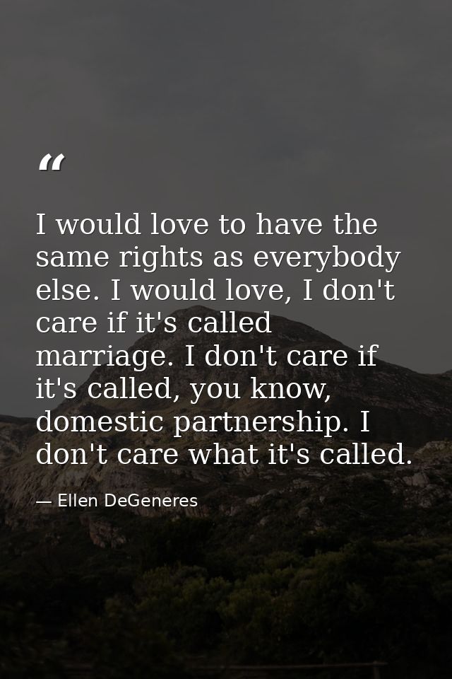 I would love to have the same rights as everybody else. I would love, I don't care if it's called marriage. I don't care — Ellen DeGeneres
