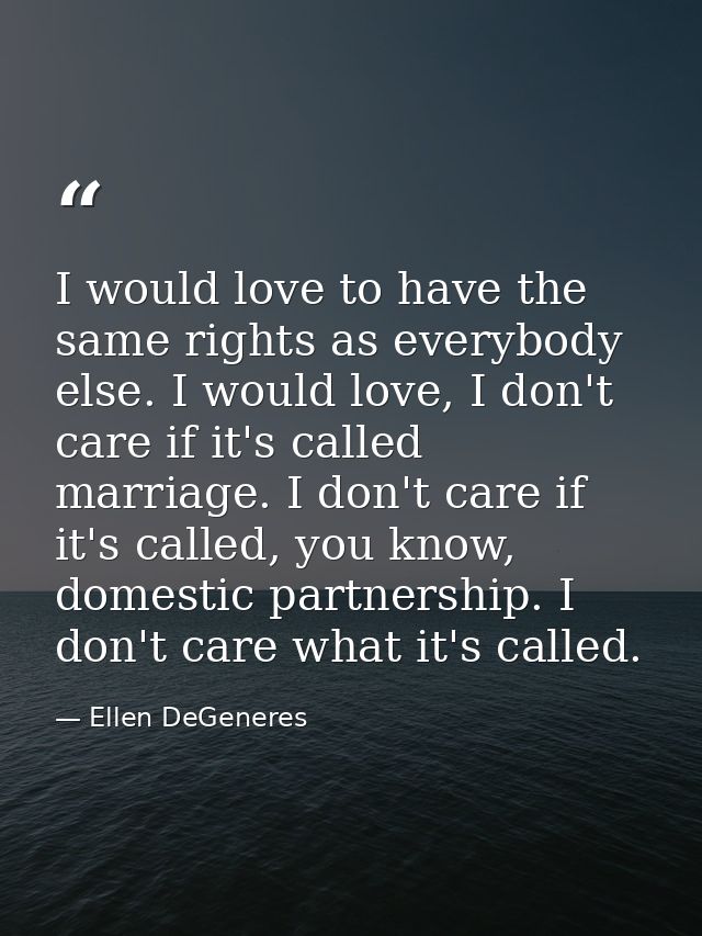 I would love to have the same rights as everybody else. I would love, I don't care if it's called marriage. I don't care — Ellen DeGeneres