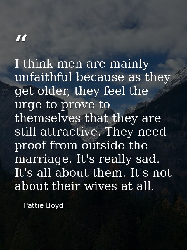 I think men are mainly unfaithful because as they get older, they feel the urge to prove to themselves that they are sti — Pattie Boyd